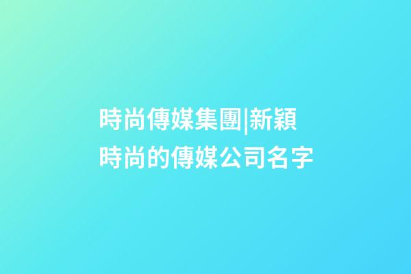 時尚傳媒集團|新穎時尚的傳媒公司名字-第1張-公司起名-玄機派